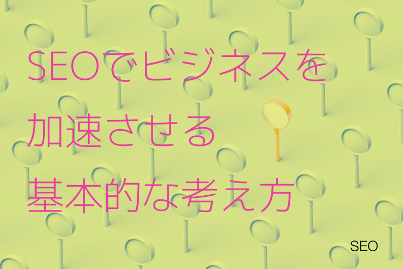 SEO（検索エンジン最適化）でビジネスを加速させる基本的な考え方