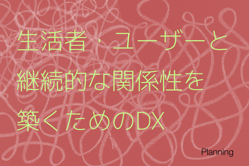 生活者・ユーザーと継続的な関係性を築くためのDXを推進するサービスアーキテクチャ