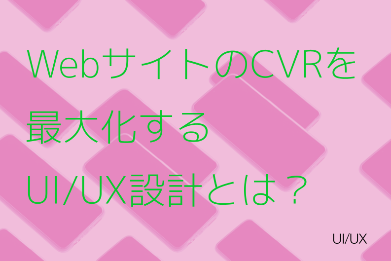 WebサイトのCVRを最大化するUI/UX設計とは？リード獲得を成功に導くポイント