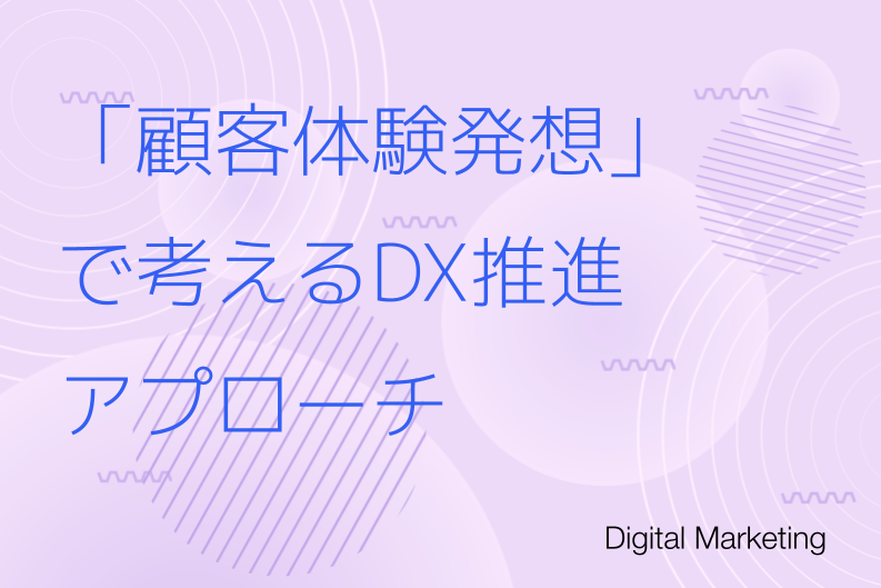 「顧客体験発想」で考える、DX（デジタルトランスフォーメーション）推進アプローチ