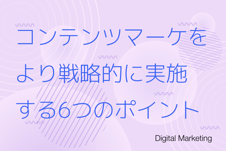 コンテンツマーケティングをより戦略的に実施する6つのポイント
